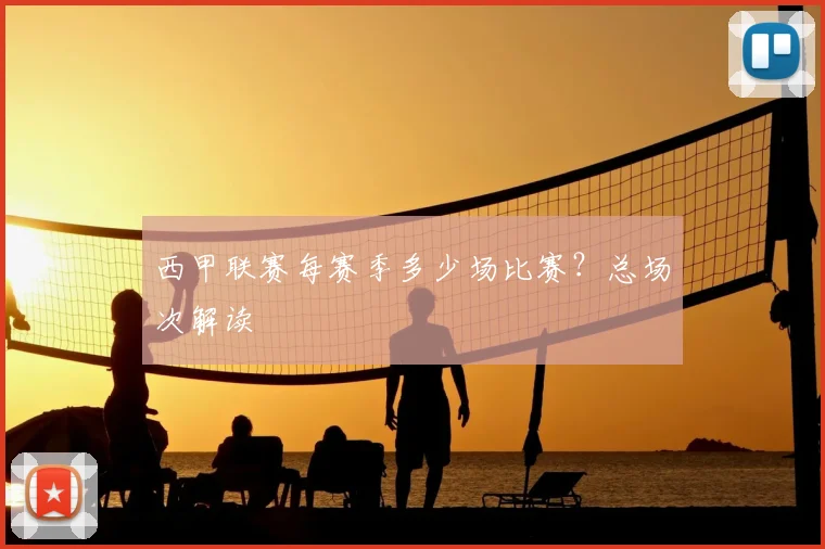 西甲联赛每赛季多少场比赛？总场次解读