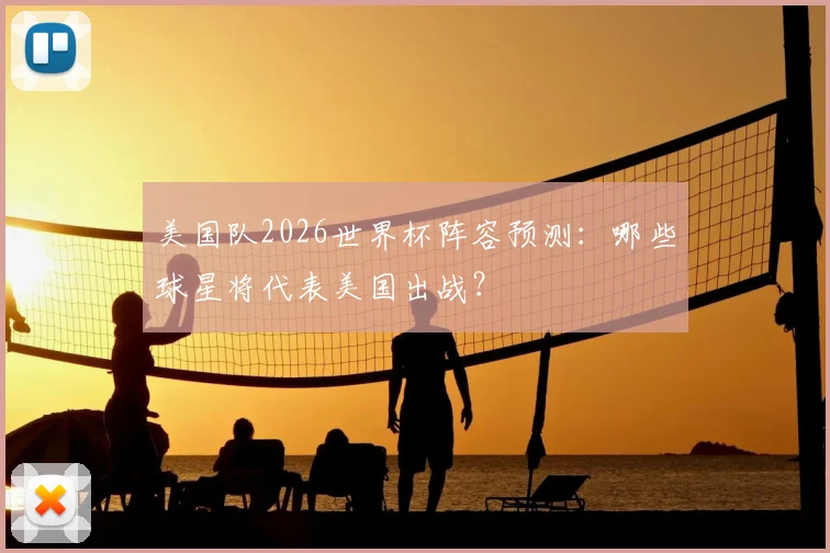 美国队2026世界杯阵容预测:哪些球星将代表美国出战?