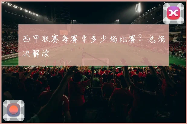 西甲联赛每赛季多少场比赛？总场次解读