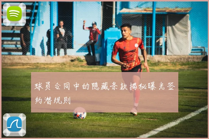 球员合同中的隐藏条款揭秘曝光签约潜规则