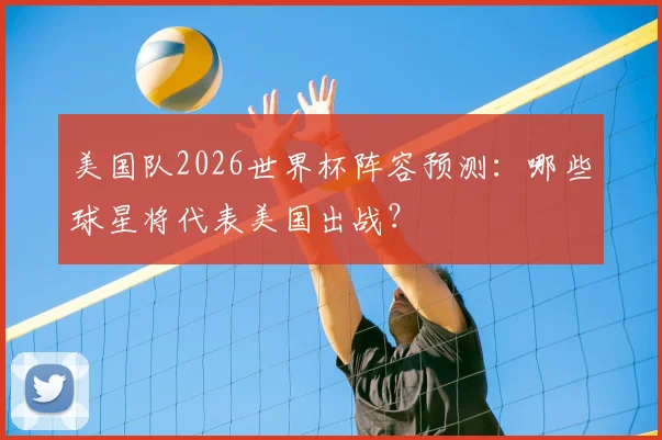 美国队2026世界杯阵容预测:哪些球星将代表美国出战?