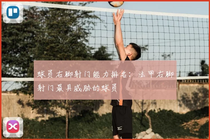 球员右脚射门能力排名：法甲右脚射门最具威胁的球员